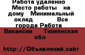 Работа удаленно › Место работы ­ на дому › Минимальный оклад ­ 1 000 - Все города Работа » Вакансии   . Тюменская обл.